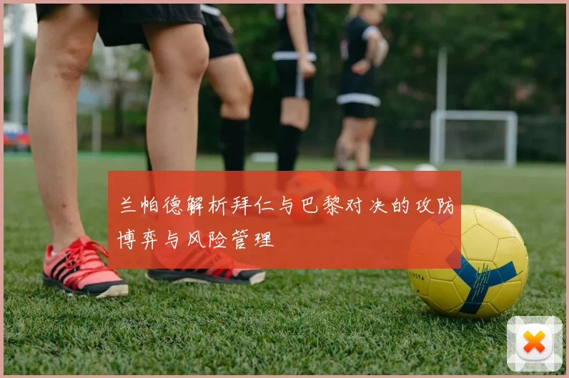 兰帕德解析拜仁与巴黎对决的攻防博弈与风险管理