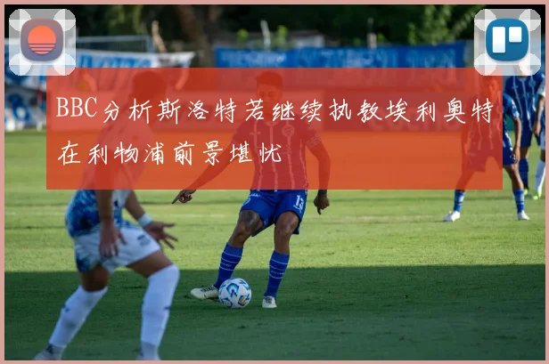 BBC分析斯洛特若继续执教埃利奥特在利物浦前景堪忧