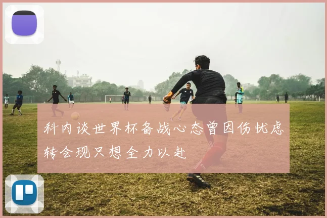 科内谈世界杯备战心态曾因伤忧虑转会现只想全力以赴