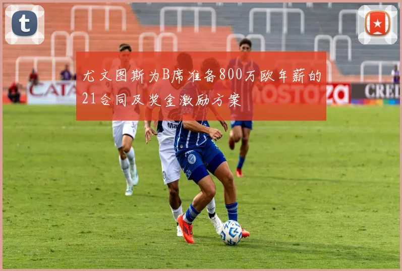 尤文图斯为B席准备800万欧年薪的21合同及奖金激励方案