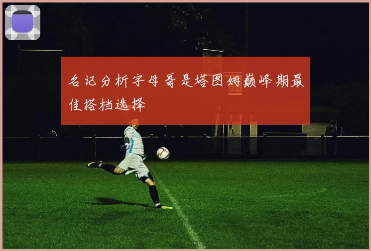 名记分析字母哥是塔图姆巅峰期最佳搭档选择