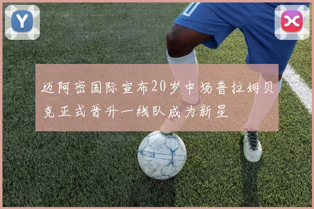迈阿密国际宣布20岁中场普拉姆贝克正式晋升一线队成为新星