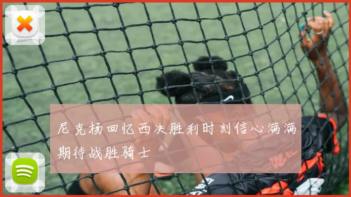 尼克杨回忆西决胜利时刻信心满满期待战胜骑士