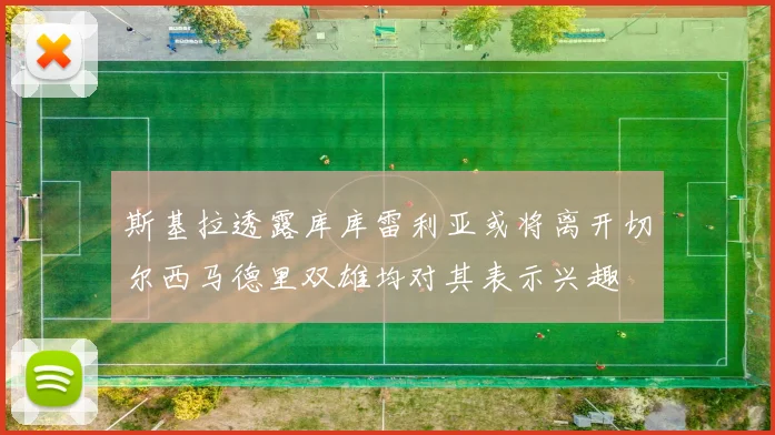 斯基拉透露库库雷利亚或将离开切尔西马德里双雄均对其表示兴趣
