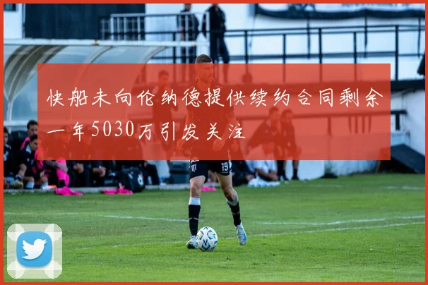 快船未向伦纳德提供续约合同剩余一年5030万引发关注