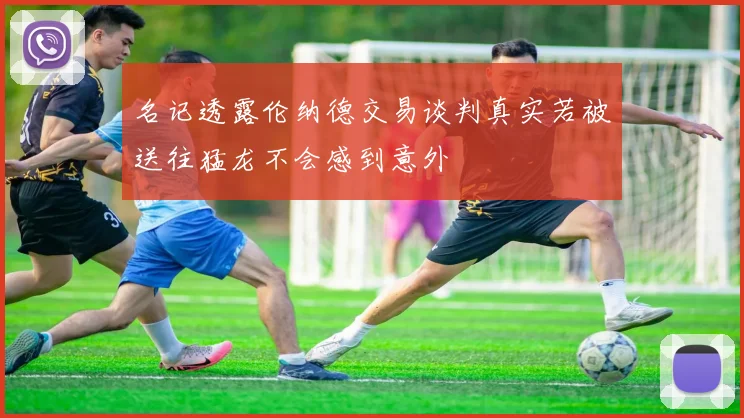 名记透露伦纳德交易谈判真实若被送往猛龙不会感到意外