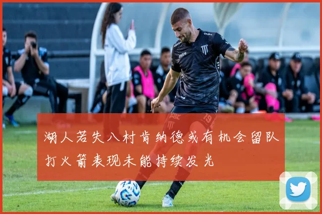 湖人若失八村肯纳德或有机会留队打火箭表现未能持续发光