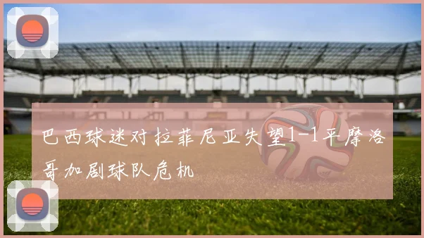 巴西球迷对拉菲尼亚失望1-1平摩洛哥加剧球队危机