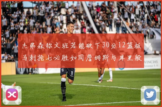 杰弗森称文班若能砍下30分12篮板马刺抢七必胜如同詹姆斯与库里般出色