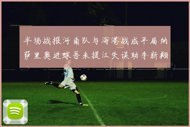 半场战报河南队与海港战成平局纳萨里奥进球吾米提江失误助李新翔扳平