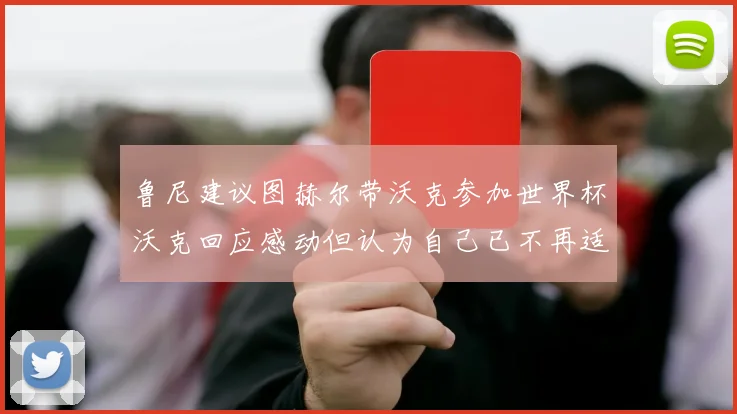 鲁尼建议图赫尔带沃克参加世界杯沃克回应感动但认为自己已不再适合