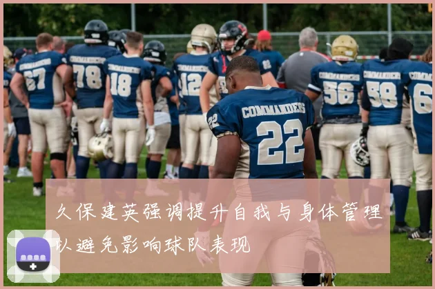 久保建英强调提升自我与身体管理以避免影响球队表现