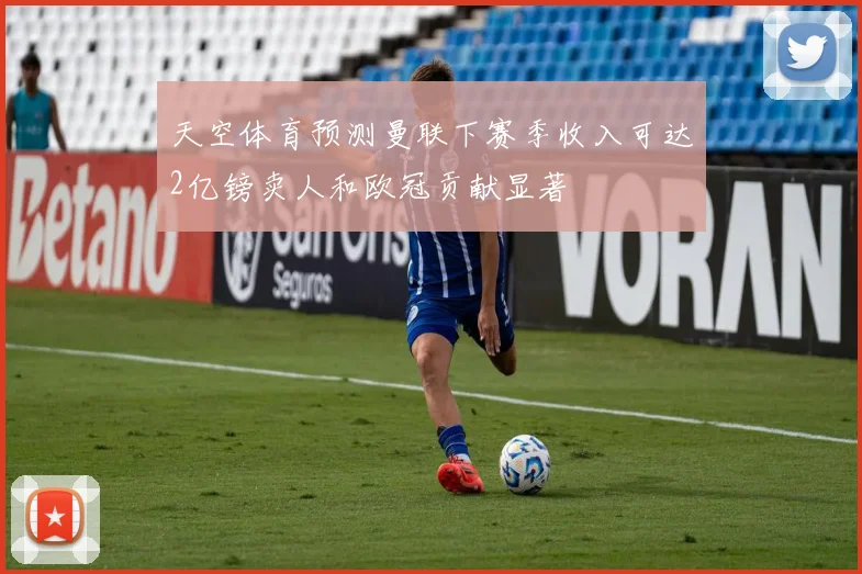 天空体育预测曼联下赛季收入可达2亿镑卖人和欧冠贡献显著
