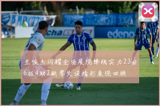 王俊杰闪耀全场展现锋线实力23分6板4助2断零失误精彩表现回顾