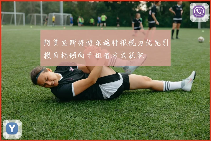 阿贾克斯将特尔施特根视为优先引援目标倾向于租借方式获取